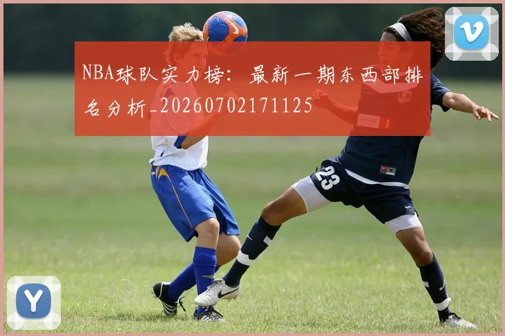 NBA球队实力榜：最新一期东西部排名分析_20260702171125