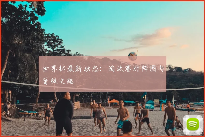 世界杯最新动态：淘汰赛对阵图与晋级之路