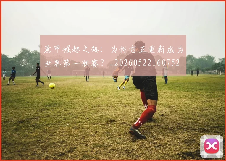 意甲崛起之路：为何它正重新成为世界第一联赛？_20260522160752