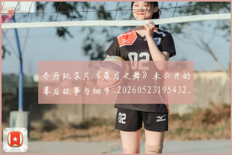 乔丹纪录片《最后之舞》未公开的幕后故事与细节_20260523195432_20260716192617