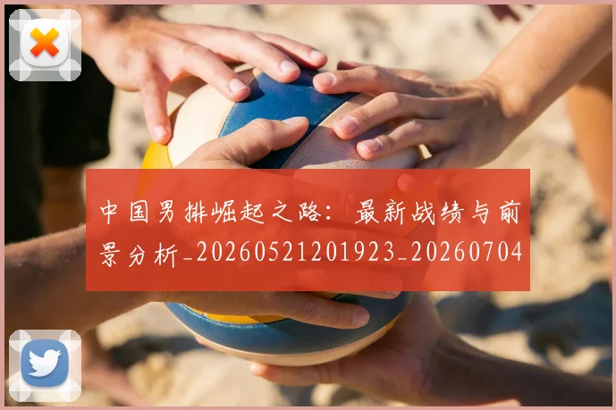 中国男排崛起之路:最新战绩与前景分析_20260521201923_20260704163640_20260717234834