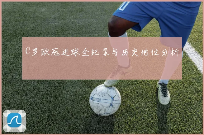 C罗欧冠进球全纪录与历史地位分析
