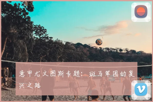 意甲尤文图斯专题:斑马军团的复兴之路