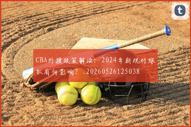 CBA外援政策解读:2024年新规对球队有何影响?_20260526125038