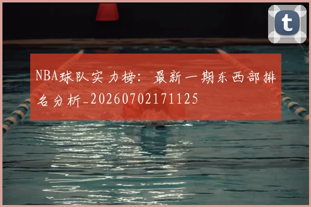 NBA球队实力榜：最新一期东西部排名分析_20260702171125