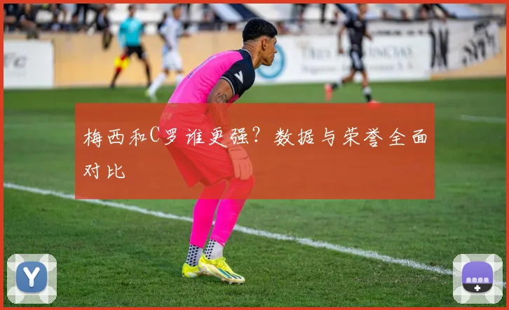 梅西和C罗谁更强?数据与荣誉全面对比