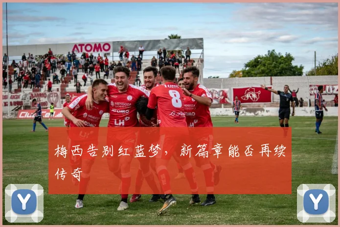 梅西告别红蓝梦，新篇章能否再续传奇