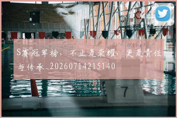 S赛冠军榜,不止是荣耀,更是责任与传承_20260714215140