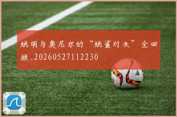 姚明与奥尼尔的“姚鲨对决”全回顾_20260527112230