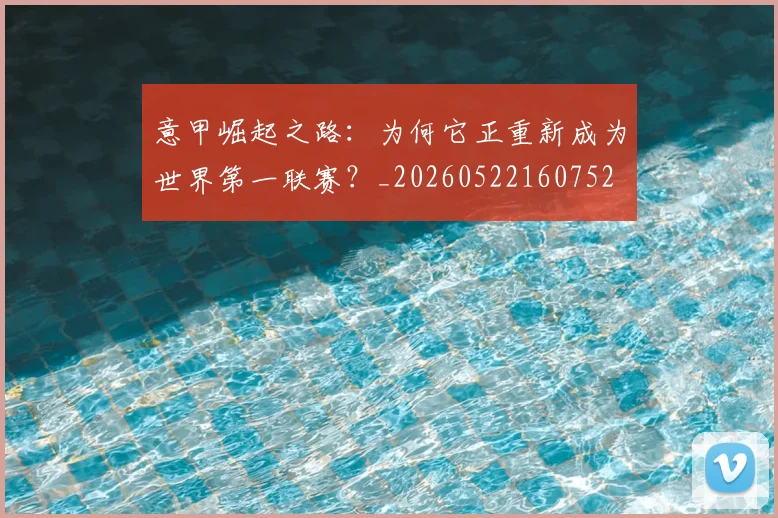 意甲崛起之路:为何它正重新成为世界第一联赛?_20260522160752