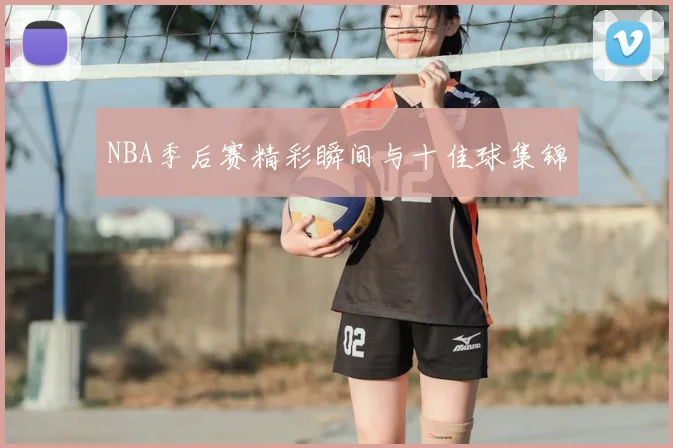 NBA季后赛精彩瞬间与十佳球集锦