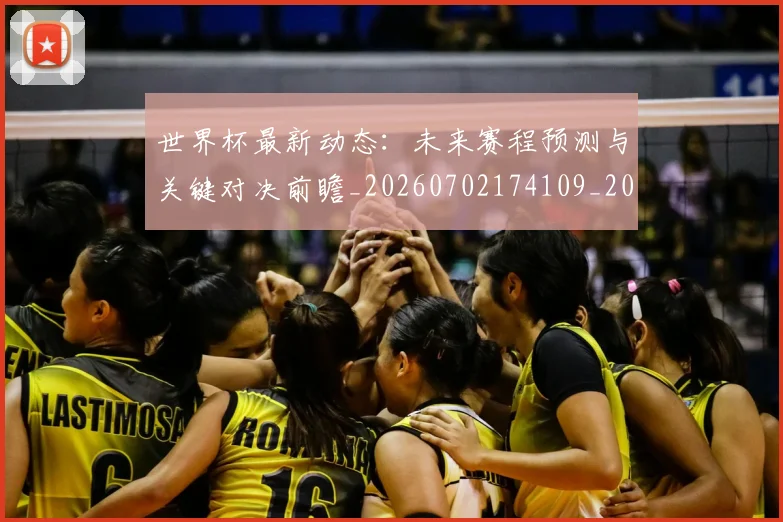 世界杯最新动态:未来赛程预测与关键对决前瞻_20260702174109_20260715191057