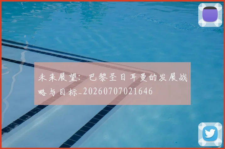 未来展望：巴黎圣日耳曼的发展战略与目标_20260707021646