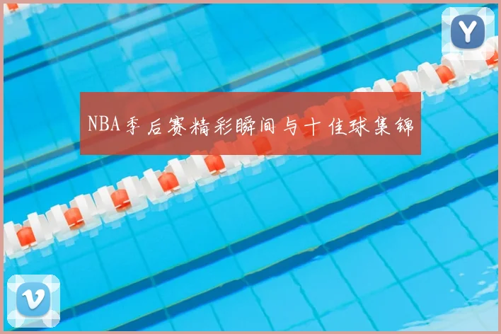 NBA季后赛精彩瞬间与十佳球集锦