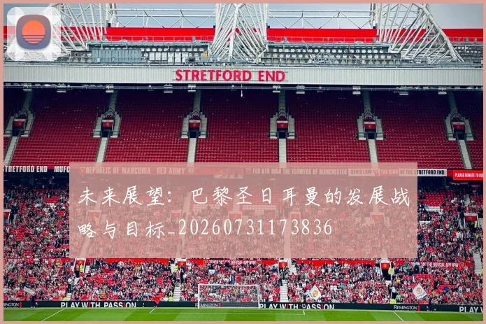 未来展望：巴黎圣日耳曼的发展战略与目标_20260731173836