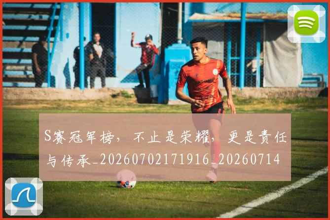 S赛冠军榜，不止是荣耀，更是责任与传承_20260702171916_20260714215141