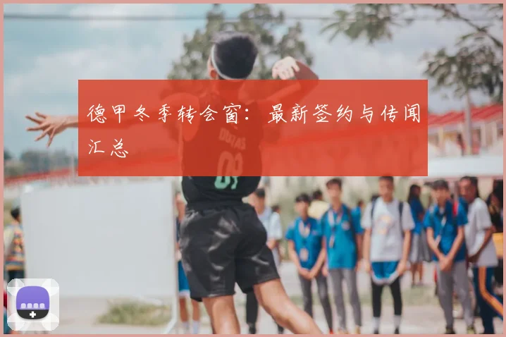 德甲冬季转会窗:最新签约与传闻汇总