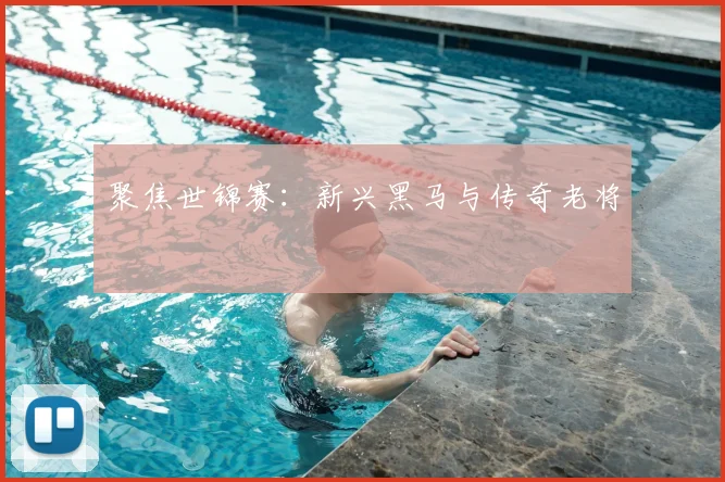 聚焦世锦赛:新兴黑马与传奇老将