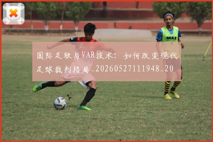 国际足联与VAR技术:如何改变现代足球裁判格局_20260527111948_20260703224657_20260719165822