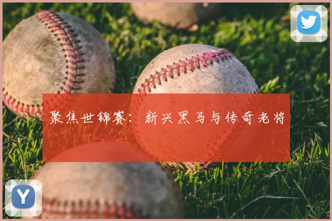 聚焦世锦赛:新兴黑马与传奇老将