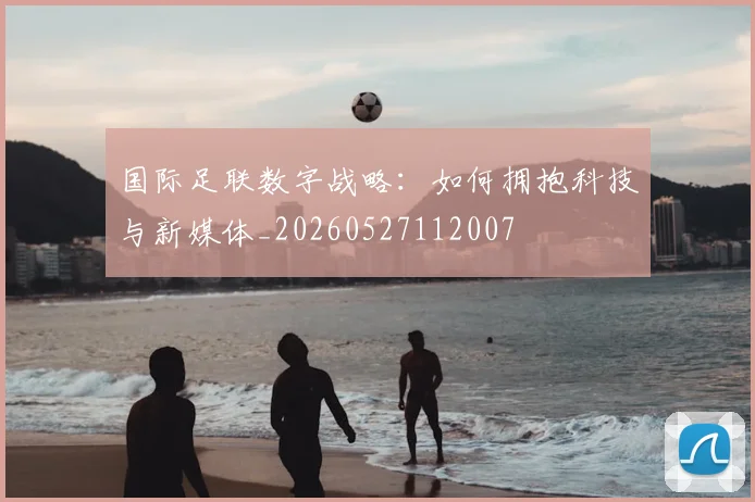 国际足联数字战略：如何拥抱科技与新媒体_20260527112007