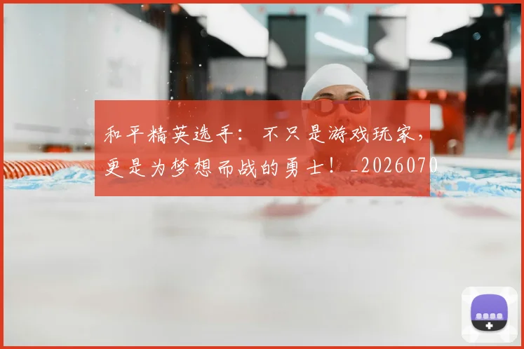 和平精英选手:不只是游戏玩家,更是为梦想而战的勇士!_20260703222003_20260719155510