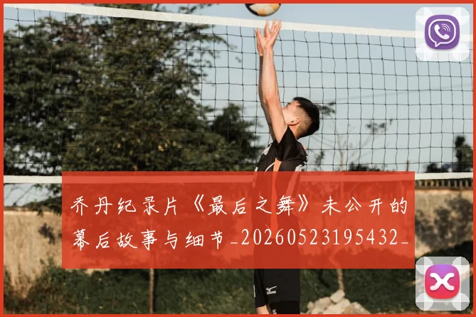 乔丹纪录片《最后之舞》未公开的幕后故事与细节_20260523195432_20260716192617