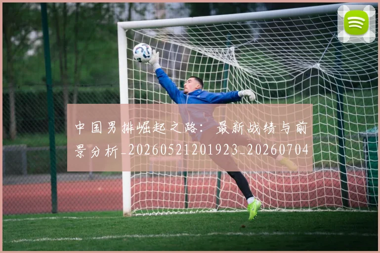 中国男排崛起之路:最新战绩与前景分析_20260521201923_20260704163640_20260717234834
