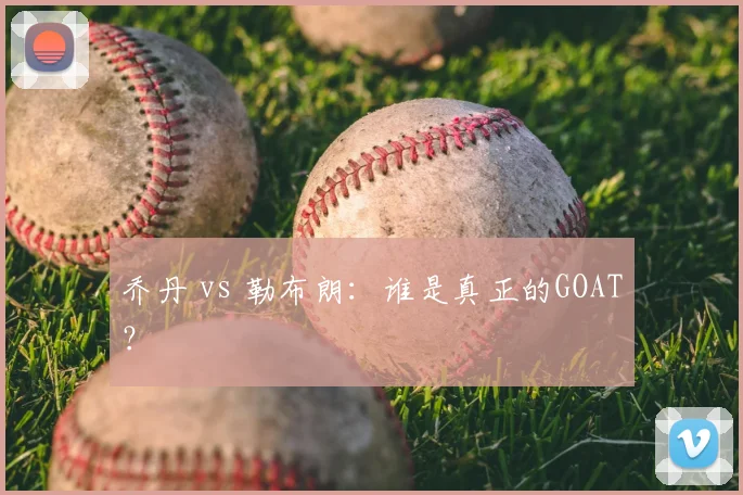 乔丹 vs 勒布朗：谁是真正的GOAT？