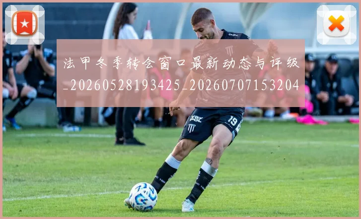 法甲冬季转会窗口最新动态与评级_20260528193425_20260707153204