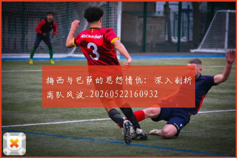 梅西与巴萨的恩怨情仇：深入剖析离队风波_20260522160932