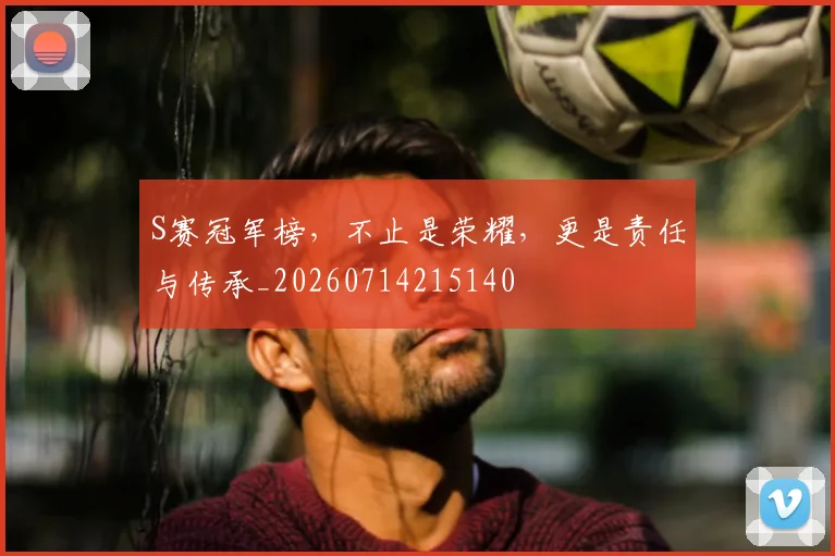 S赛冠军榜,不止是荣耀,更是责任与传承_20260714215140