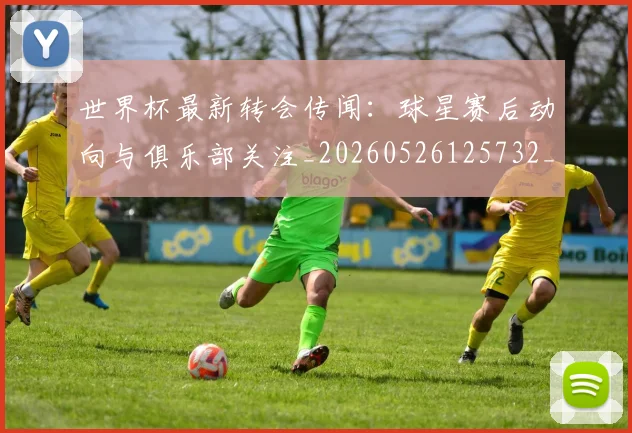 世界杯最新转会传闻:球星赛后动向与俱乐部关注_20260526125732_20260702195912