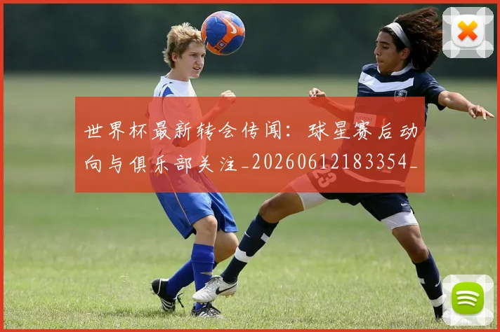 世界杯最新转会传闻:球星赛后动向与俱乐部关注_20260612183354_20260702195914