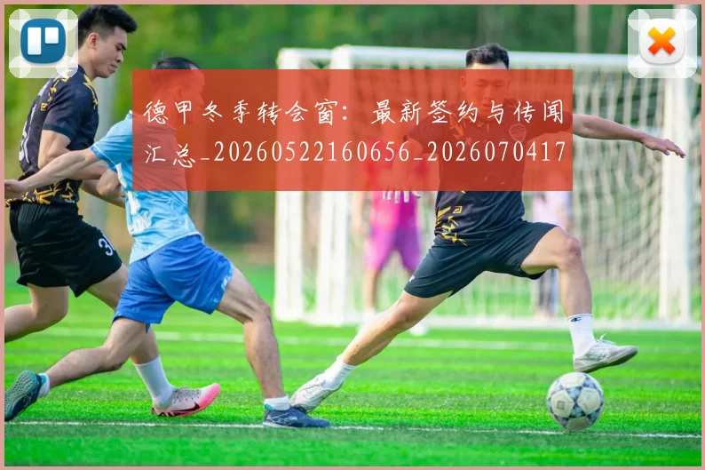 德甲冬季转会窗:最新签约与传闻汇总_20260522160656_20260704172911