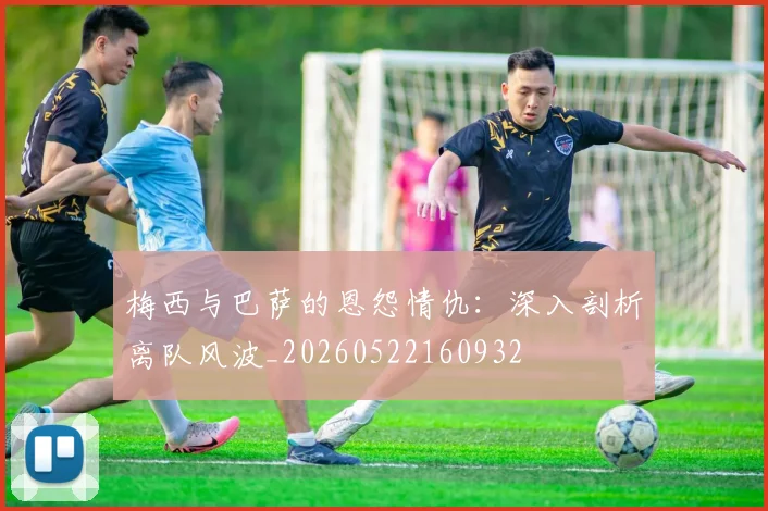 梅西与巴萨的恩怨情仇：深入剖析离队风波_20260522160932