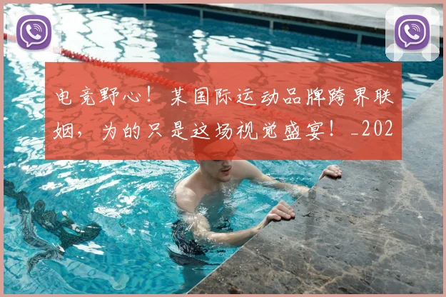 电竞野心！某国际运动品牌跨界联姻，为的只是这场视觉盛宴！_20260710003539