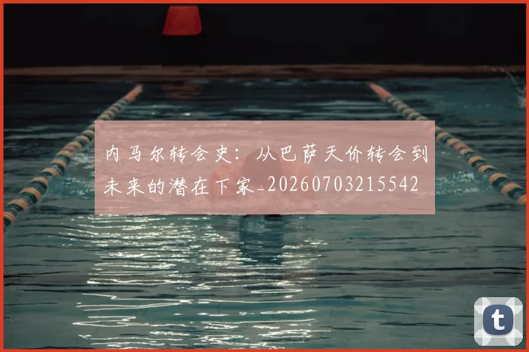 内马尔转会史:从巴萨天价转会到未来的潜在下家_20260703215542