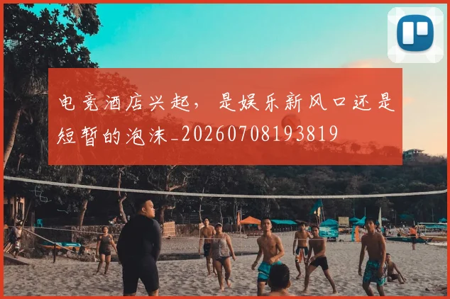 电竞酒店兴起，是娱乐新风口还是短暂的泡沫_20260708193819