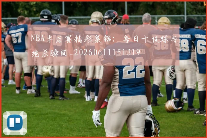 NBA季后赛精彩集锦:每日十佳球与绝杀瞬间_20260611151319