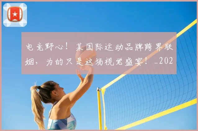 电竞野心！某国际运动品牌跨界联姻，为的只是这场视觉盛宴！_20260710003539