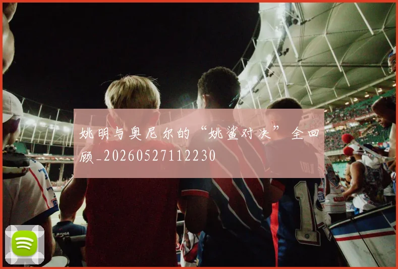 姚明与奥尼尔的“姚鲨对决”全回顾_20260527112230