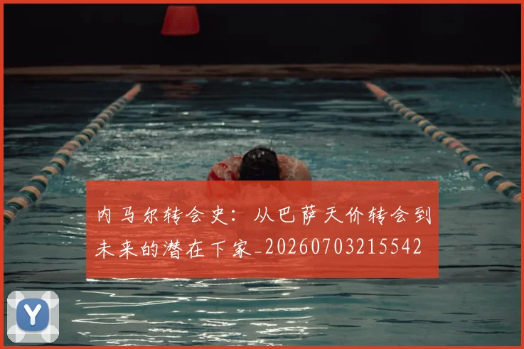 内马尔转会史：从巴萨天价转会到未来的潜在下家_20260703215542