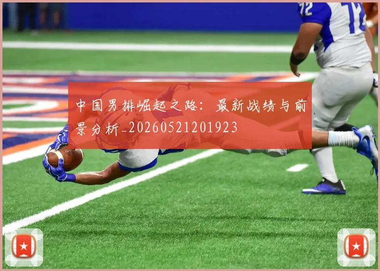 中国男排崛起之路:最新战绩与前景分析_20260521201923