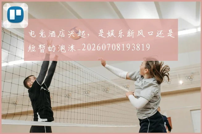 电竞酒店兴起，是娱乐新风口还是短暂的泡沫_20260708193819