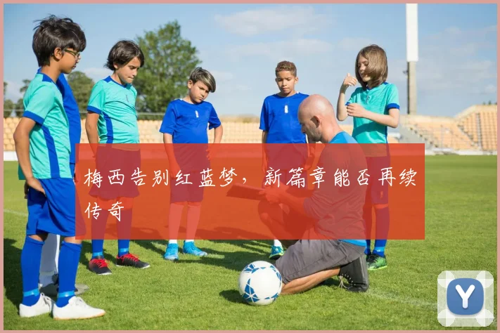 梅西告别红蓝梦，新篇章能否再续传奇