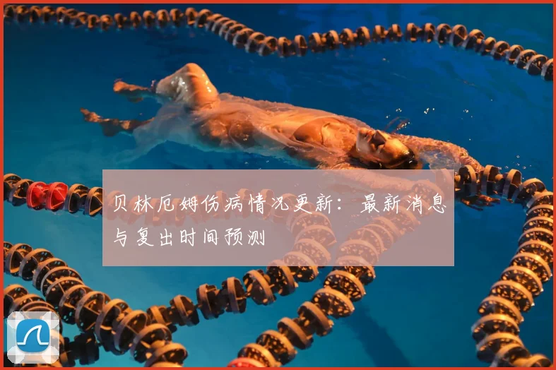 贝林厄姆伤病情况更新:最新消息与复出时间预测