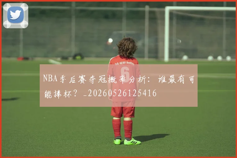 NBA季后赛夺冠概率分析：谁最有可能捧杯？_20260526125416