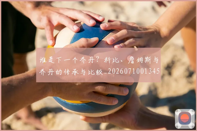 谁是下一个乔丹？科比、詹姆斯与乔丹的传承与比较_20260710013453