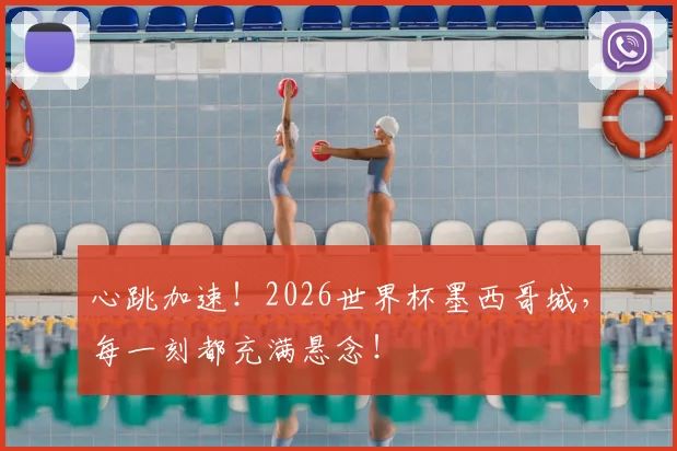 心跳加速！2026世界杯墨西哥城，每一刻都充满悬念！
